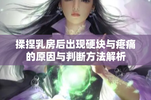 揉捏乳房后出现硬块与疼痛的原因与判断方法解析