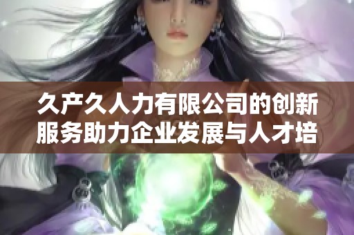 久产久人力有限公司的创新服务助力企业发展与人才培育
