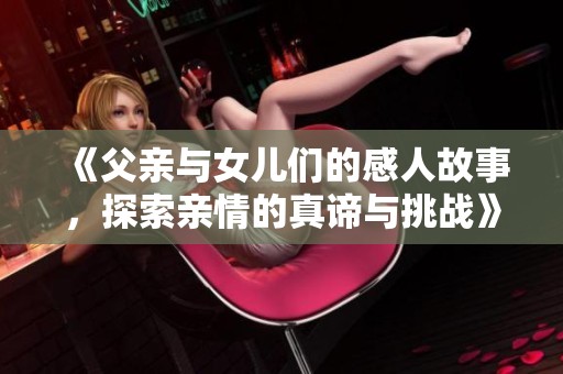 《父亲与女儿们的感人故事，探索亲情的真谛与挑战》