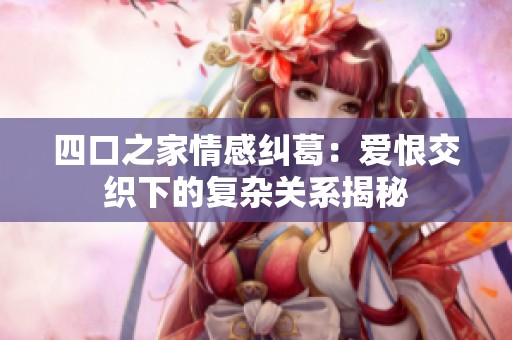 四口之家情感纠葛：爱恨交织下的复杂关系揭秘