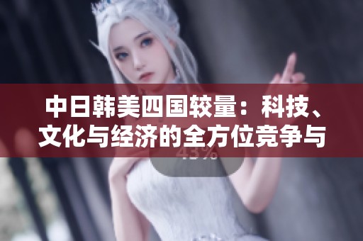 中日韩美四国较量：科技、文化与经济的全方位竞争与合作
