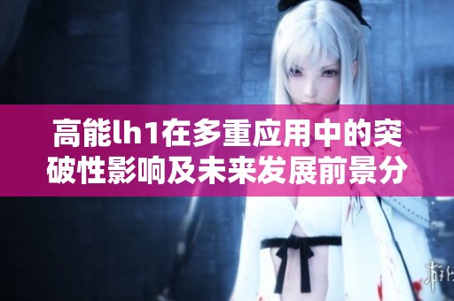 高能lh1在多重应用中的突破性影响及未来发展前景分析