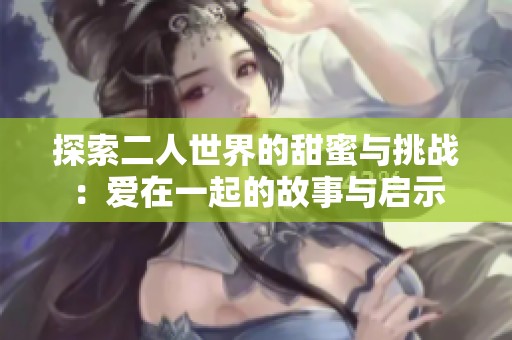 探索二人世界的甜蜜与挑战：爱在一起的故事与启示