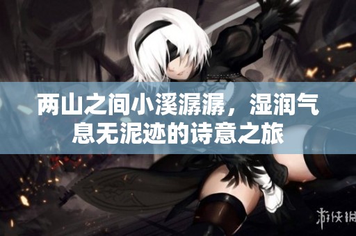 两山之间小溪潺潺，湿润气息无泥迹的诗意之旅