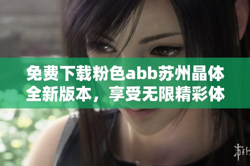 免费下载粉色abb苏州晶体全新版本，享受无限精彩体验
