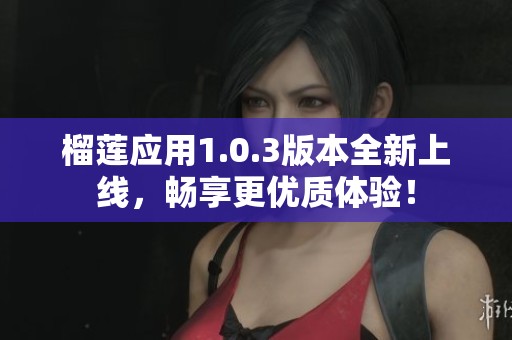 榴莲应用1.0.3版本全新上线，畅享更优质体验！