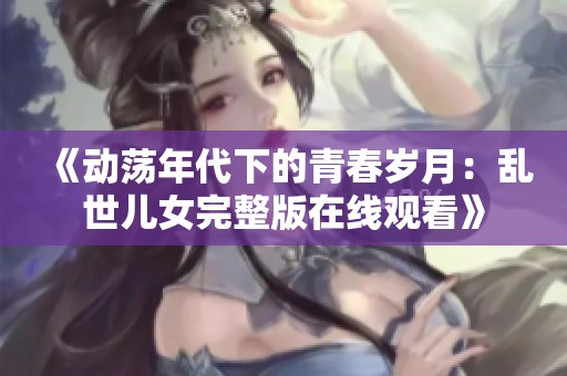 《动荡年代下的青春岁月：乱世儿女完整版在线观看》