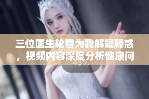 三位医生轮番为我解疑释惑，视频内容深度分析健康问题