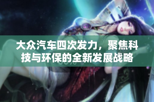 大众汽车四次发力，聚焦科技与环保的全新发展战略