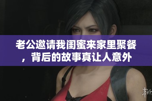老公邀请我闺蜜来家里聚餐，背后的故事真让人意外