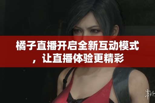橘子直播开启全新互动模式，让直播体验更精彩