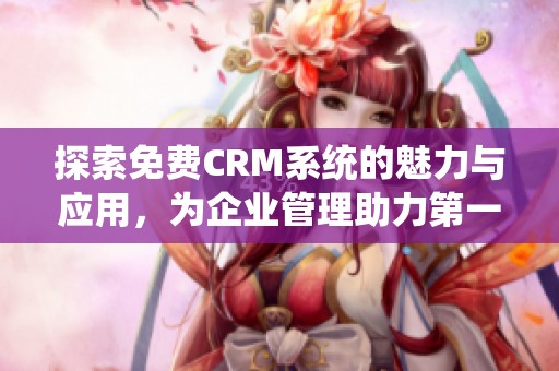 探索免费CRM系统的魅力与应用，为企业管理助力第一集