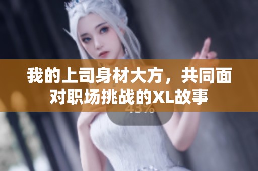 我的上司身材大方，共同面对职场挑战的XL故事