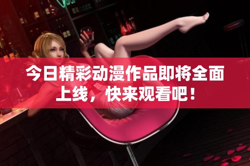 今日精彩动漫作品即将全面上线，快来观看吧！