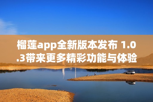 榴莲app全新版本发布 1.0.3带来更多精彩功能与体验