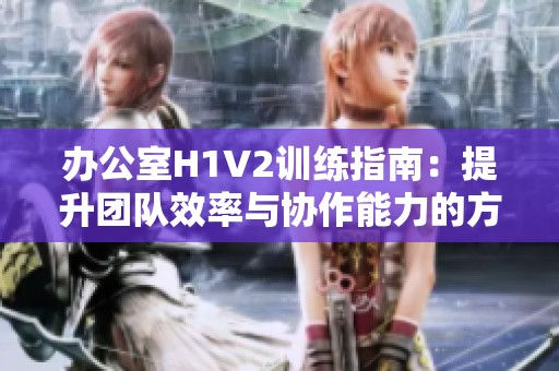 办公室H1V2训练指南：提升团队效率与协作能力的方法探讨