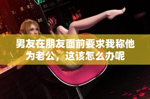 男友在朋友面前要求我称他为老公，这该怎么办呢