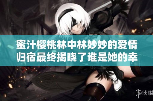 蜜汁樱桃林中林妙妙的爱情归宿最终揭晓了谁是她的幸福结局