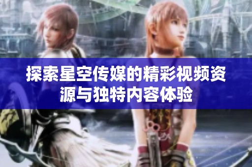 探索星空传媒的精彩视频资源与独特内容体验