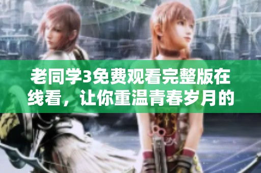老同学3免费观看完整版在线看，让你重温青春岁月的感动