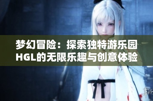梦幻冒险：探索独特游乐园HGL的无限乐趣与创意体验