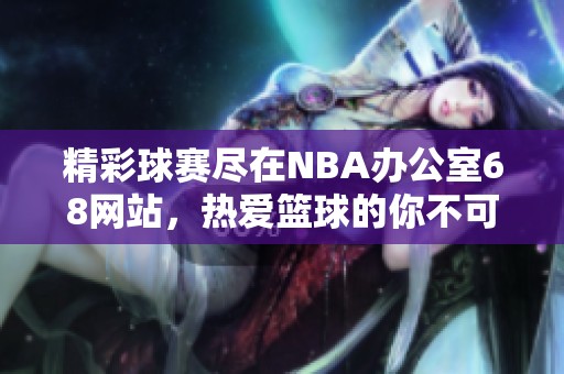 精彩球赛尽在NBA办公室68网站，热爱篮球的你不可错过