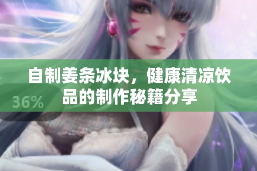 自制姜条冰块，健康清凉饮品的制作秘籍分享