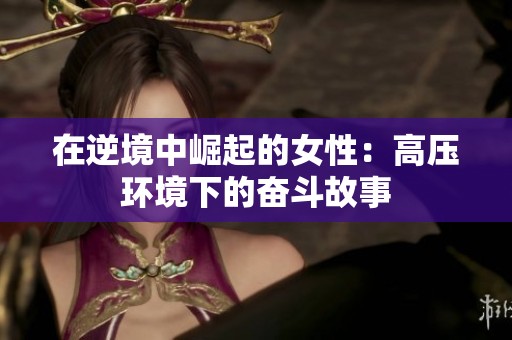 在逆境中崛起的女性：高压环境下的奋斗故事