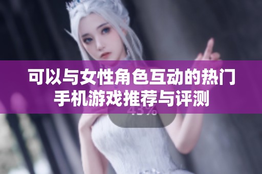 可以与女性角色互动的热门手机游戏推荐与评测