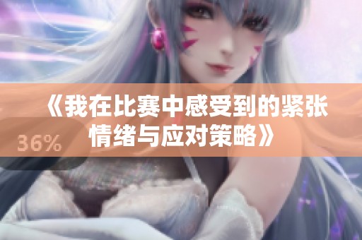 《我在比赛中感受到的紧张情绪与应对策略》
