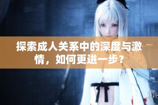 探索成人关系中的深度与激情，如何更进一步？