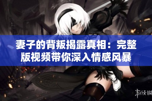 妻子的背叛揭露真相：完整版视频带你深入情感风暴