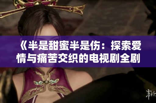 《半是甜蜜半是伤：探索爱情与痛苦交织的电视剧全剧观看》