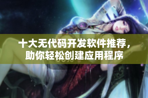 十大无代码开发软件推荐，助你轻松创建应用程序