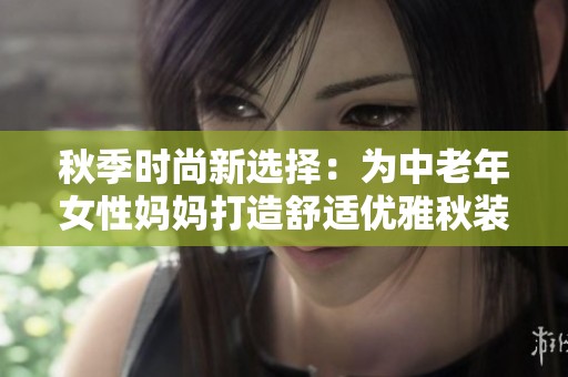 秋季时尚新选择：为中老年女性妈妈打造舒适优雅秋装