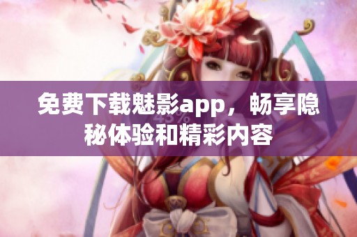 免费下载魅影app，畅享隐秘体验和精彩内容