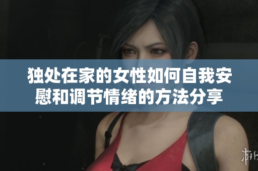 独处在家的女性如何自我安慰和调节情绪的方法分享