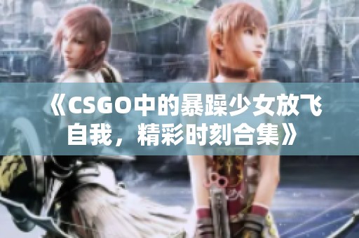《CSGO中的暴躁少女放飞自我，精彩时刻合集》