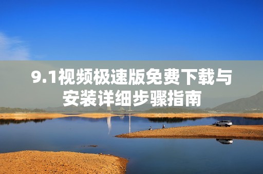 9.1视频极速版免费下载与安装详细步骤指南
