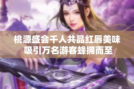桃源盛会千人共品红唇美味 吸引万名游客蜂拥而至