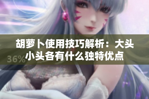 胡萝卜使用技巧解析：大头小头各有什么独特优点