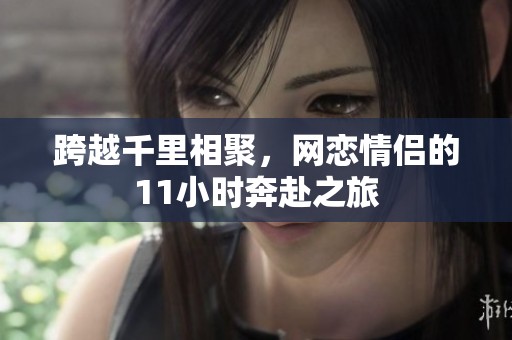 跨越千里相聚，网恋情侣的11小时奔赴之旅