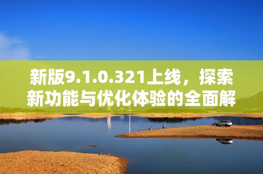 新版9.1.0.321上线，探索新功能与优化体验的全面解析