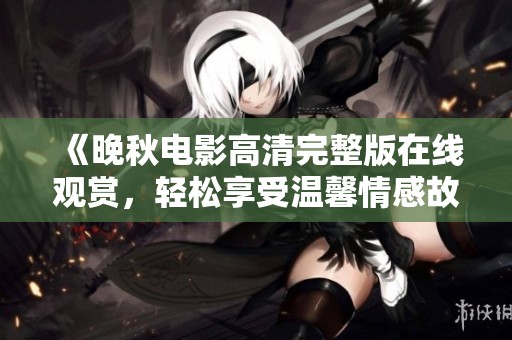 《晚秋电影高清完整版在线观赏，轻松享受温馨情感故事》
