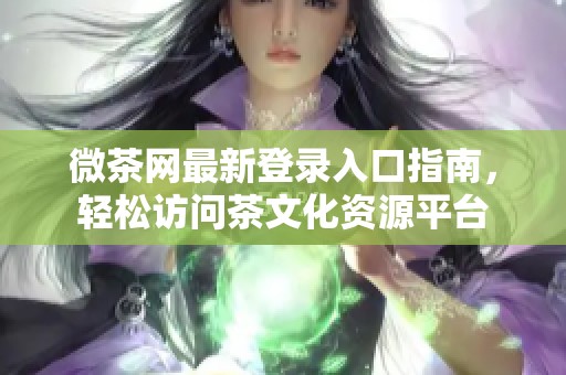 微茶网最新登录入口指南，轻松访问茶文化资源平台