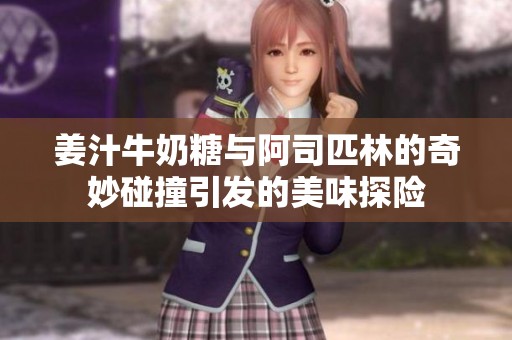 姜汁牛奶糖与阿司匹林的奇妙碰撞引发的美味探险
