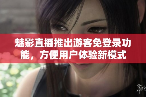 魅影直播推出游客免登录功能，方便用户体验新模式