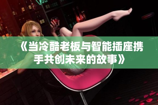 《当冷酷老板与智能插座携手共创未来的故事》