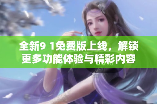 全新9 1免费版上线，解锁更多功能体验与精彩内容