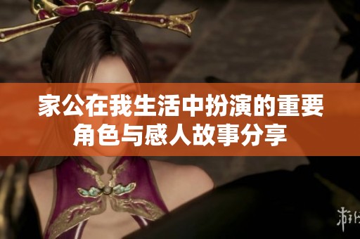 家公在我生活中扮演的重要角色与感人故事分享